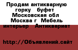 Продам антикварную “горку“ (буфет) - Московская обл., Москва г. Мебель, интерьер » Антиквариат   